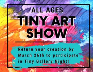 All ages Tiny Art Show: Return your creation by March 26th to participate in Tiny Gallery Night!