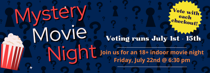 Mystery Movie Night. Vote with each checkout for which movie you'd like to see. Voting runs July 1st-15th. Join us for an 18+ indoor movie night Friday, July 22nd @ 6:30 pm