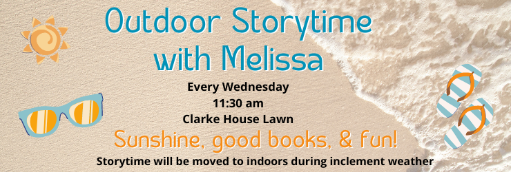 Outdoor Storytime with Melissa. Every Wednesday 11:30 am on the Clarke House lawn. Sunshine, good books, and fun! Storytime will be moved to indoors during inclement weather.