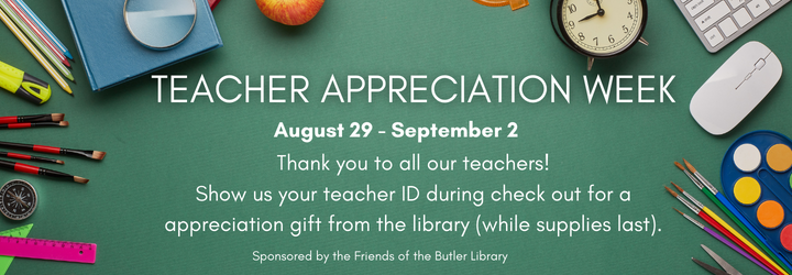 Teacher Appreciation Week. August 29 through September 2. Show us your teacher ID during check out for a appreciation gift from the library (while supplies last). Sponsored by the Friends of the Butler Library.