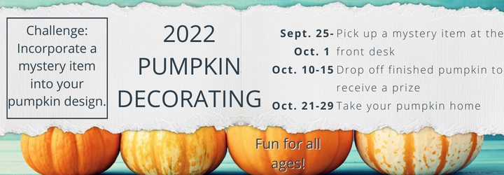 2022 Pumpkin Decorating. Challenge: Incorporate a mystery item into your pumpkin design. Fun for all ages! September 25 - October 1: Pick up a mystery item at the front desk. October 10 - 15: Drop off finished pumpkins to receive a prize. October 21 - 29: Take you pumpkin home.