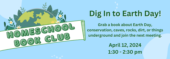 Homeschool Book Club. Dig In to Earth Day! Grab a book about Earth Day, conservation, caves, rocks, dirt, or things underground and join the next meeting. April 12, 2024 1:30 - 2:30 pm