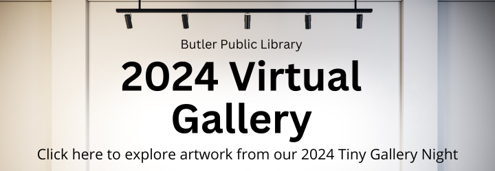 Butler Public Library 2024 Tiny Gallery Night. 2024 Virtual Gallery Butler Public Library Click here to explore artwork from our 2024 Tiny Gallery Night.