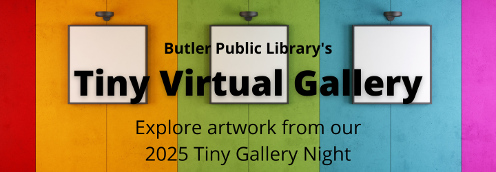 Tiny Virtual Gallery Butler Public Library's Tiny Virtual Gallery. Explore artwork from our 2025 Tiny Gallery Night.