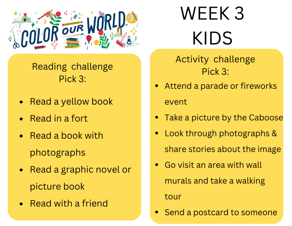Reading challenge Pick 3: - Read a yellow book - Read in a fort - Read a book with photographs - Read a graphic novel or picture book - Read with a friend, Activity challenge Pick 3: - Attend a parade or fireworks event - Take a picture by the Caboose - Look through photographs & share stories about the image - Go visit an area with wall murals and take a walking tour - Send a postcard to someone