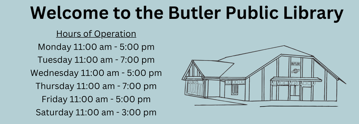Hours of Operation Welcome to the Butler Public Library. Hours of Operation: Monday 11:00 am - 5:00 pm, Tuesday 11:00 am - 7:00 pm, Wednesday 11:00 am - 5:00 pm, Thursday 11:00 am - 7:00 pm, Friday 11:00 am - 5:00 pm, Saturday 11:00 am - 3:00 pm.