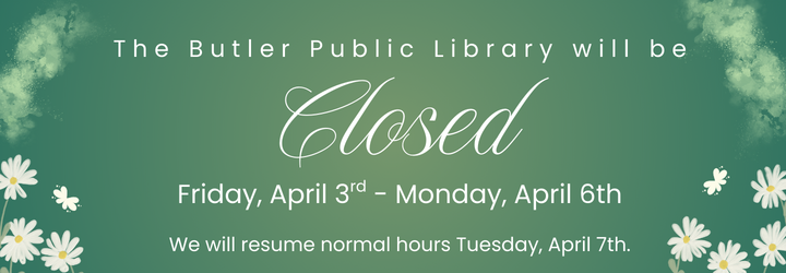 April Closing The Butler Public Library will be closed Friday, April 3rd - Monday, April 6th. We will resume normal hours Tuesday, April 7th.
